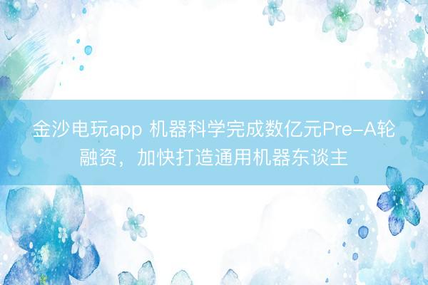 金沙电玩app 机器科学完成数亿元Pre-A轮融资,加快打造通用机器东谈主