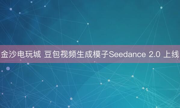 金沙电玩城 豆包视频生成模子Seedance 2.0 上线