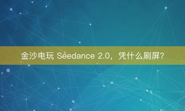 金沙电玩 Seedance 2.0，凭什么刷屏？