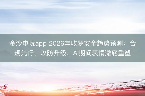 金沙电玩app 2026年收罗安全趋势预测：合规先行、攻防升级，AI期间表情澈底重塑