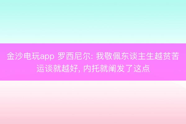 金沙电玩app 罗西尼尔: 我敬佩东谈主生越贫苦运谈就越好, 内托就阐发了这点