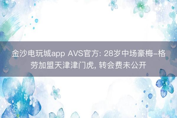 金沙电玩城app AVS官方: 28岁中场豪梅-格劳加盟天津津门虎， 转会费未公开