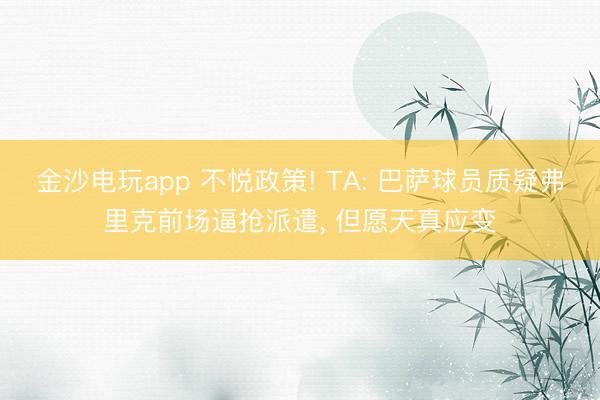 金沙电玩app 不悦政策! TA: 巴萨球员质疑弗里克前场逼抢派遣， 但愿天真应变