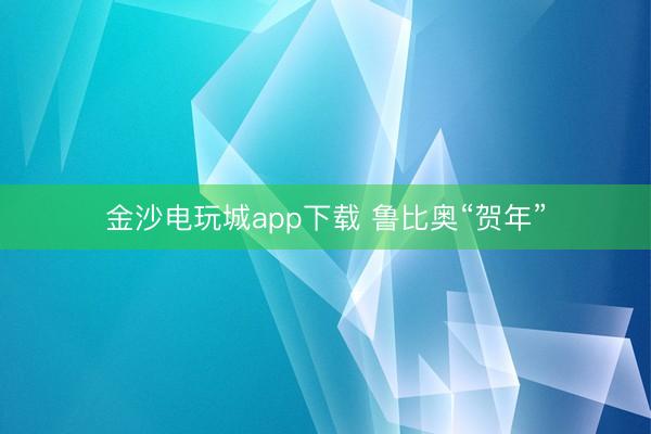 金沙电玩城app下载 鲁比奥“贺年”