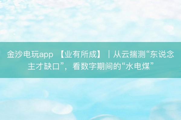 金沙电玩app 【业有所成】|从云揣测“东说念主才缺口”,看数字期间的“水电煤”
