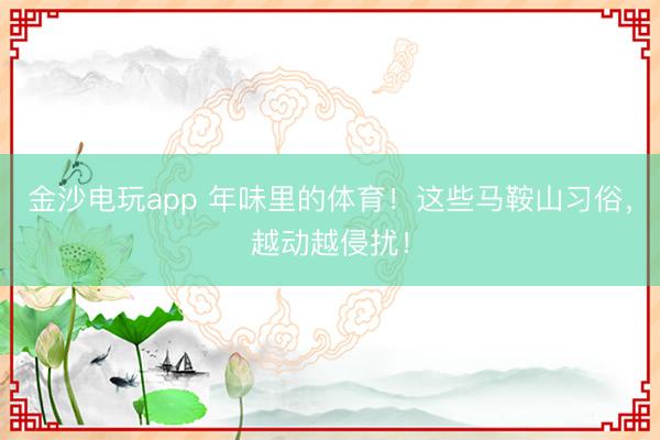 金沙电玩app 年味里的体育！这些马鞍山习俗，越动越侵扰！