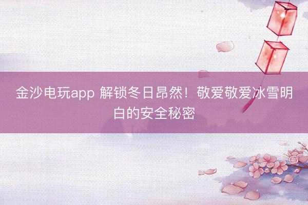 金沙电玩app 解锁冬日昂然!敬爱敬爱冰雪明白的安全秘密