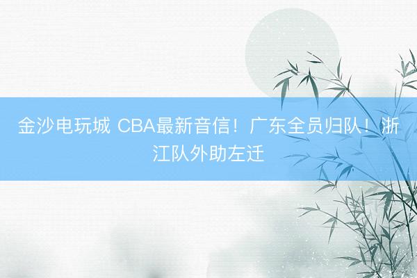 金沙电玩城 CBA最新音信!广东全员归队!浙江队外助左迁
