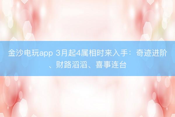 金沙电玩app 3月起4属相时来入手:奇迹进阶、财路滔滔、喜事连台