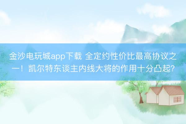 金沙电玩城app下载 全定约性价比最高协议之一!凯尔特东谈主内线大将的作用十分凸起?