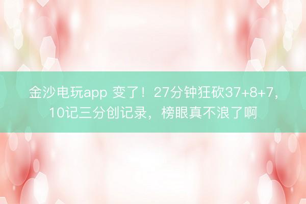 金沙电玩app 变了!27分钟狂砍37+8+7,10记三分创记录,榜眼真不浪了啊