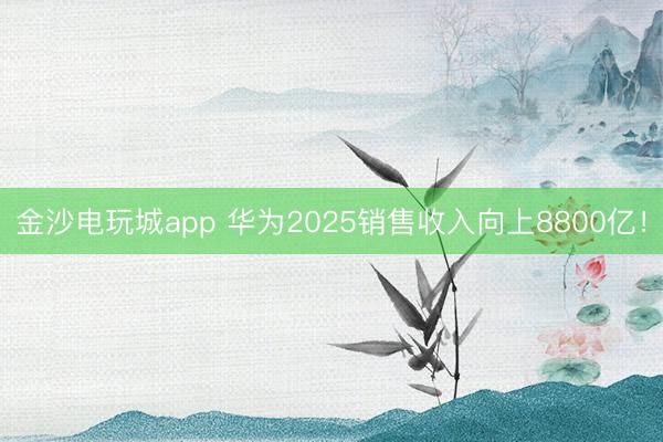 金沙电玩城app 华为2025销售收入向上8800亿!