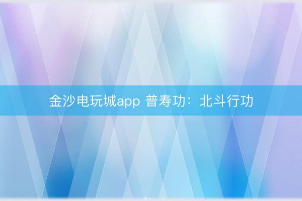 金沙电玩城app 普寿功：北斗行功