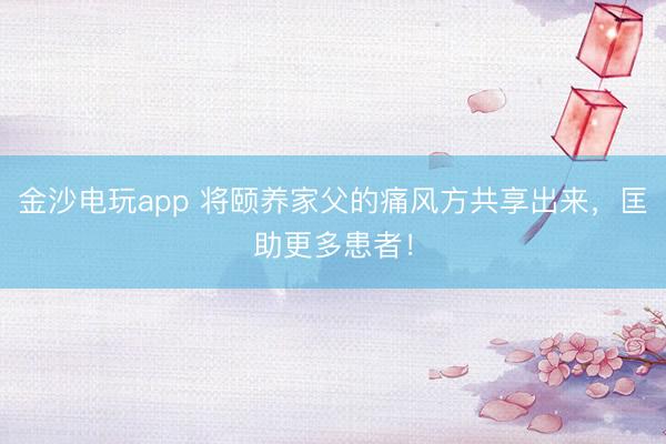 金沙电玩app 将颐养家父的痛风方共享出来,匡助更多患者!