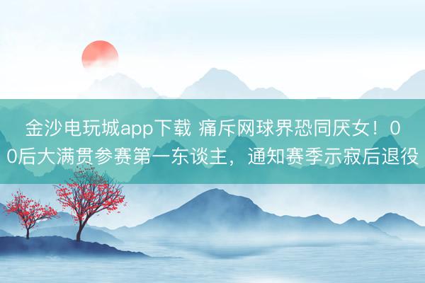 金沙电玩城app下载 痛斥网球界恐同厌女!00后大满贯参赛第一东谈主,通知赛季示寂后退役