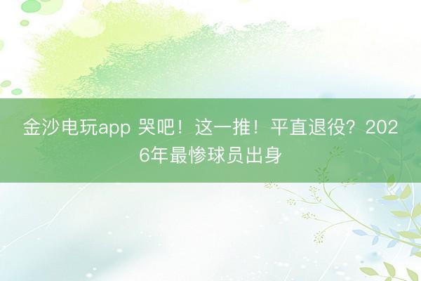 金沙电玩app 哭吧！这一推！平直退役？2026年最惨球员出身