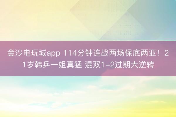 金沙电玩城app 114分钟连战两场保底两亚!21岁韩乒一姐真猛 混双1-2过期大逆转