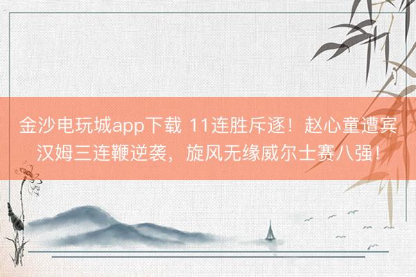 金沙电玩城app下载 11连胜斥逐!赵心童遭宾汉姆三连鞭逆袭,旋风无缘威尔士赛八强!