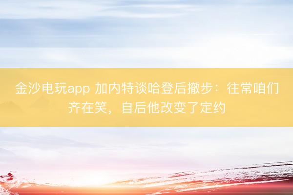 金沙电玩app 加内特谈哈登后撤步:往常咱们齐在笑,自后他改变了定约