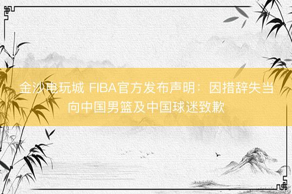 金沙电玩城 FIBA官方发布声明:因措辞失当向中国男篮及中国球迷致歉