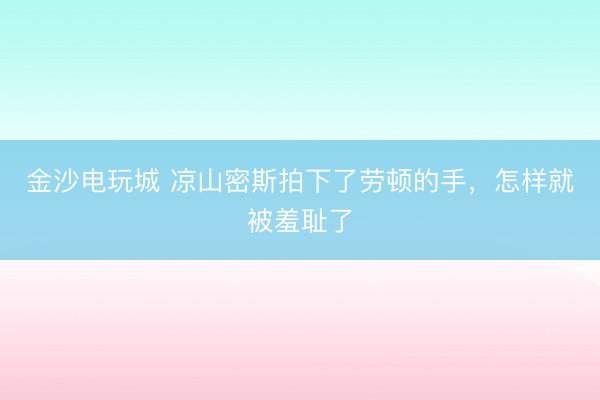 金沙电玩城 凉山密斯拍下了劳顿的手,怎样就被羞耻了