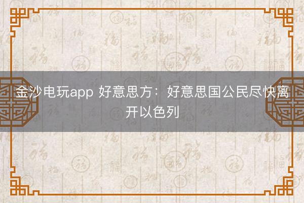 金沙电玩app 好意思方：好意思国公民尽快离开以色列