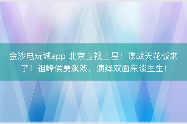 金沙电玩城app 北京卫视上星!谍战天花板来了!祖峰侯勇飙戏,演绎双面东谈主生!