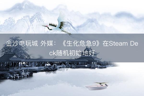 金沙电玩城 外媒:《生化危急9》在Steam Deck随机初始地好