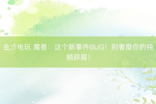 金沙电玩 魔兽：这个新事件BUG！别奢靡你的钝顿碎屑！