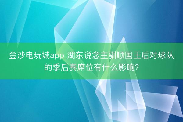 金沙电玩城app 湖东说念主驯顺国王后对球队的季后赛席位有什么影响?
