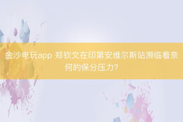 金沙电玩app 郑钦文在印第安维尔斯站濒临着奈何的保分压力？