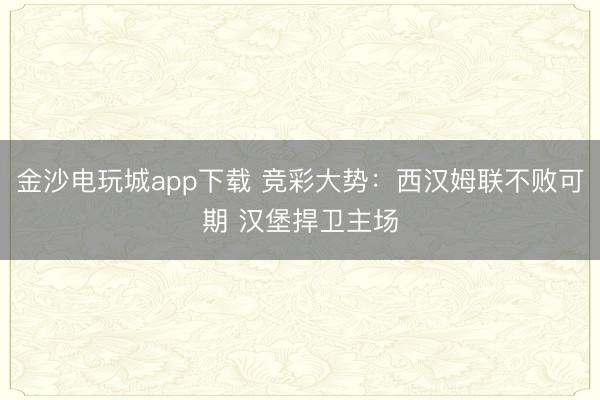 金沙电玩城app下载 竞彩大势：西汉姆联不败可期 汉堡捍卫主场