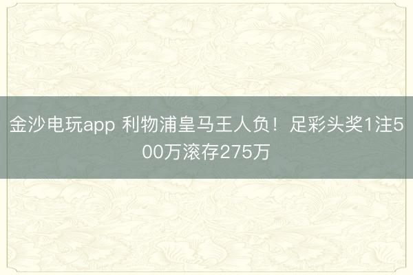金沙电玩app 利物浦皇马王人负!足彩头奖1注500万滚存275万