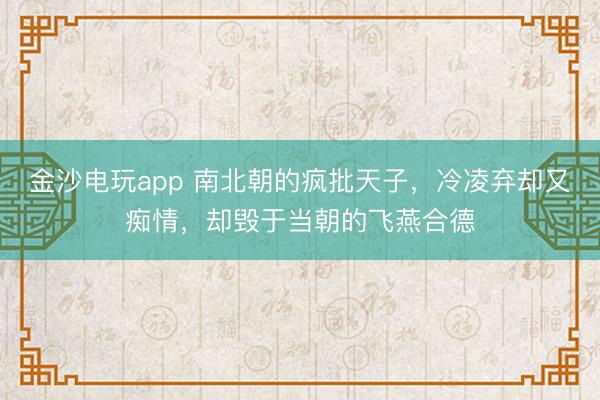 金沙电玩app 南北朝的疯批天子,冷凌弃却又痴情,却毁于当朝的飞燕合德