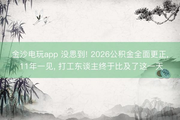 金沙电玩app 没思到! 2026公积金全面更正, 11年一见, 打工东谈主终于比及了这一天